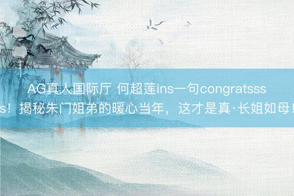 AG真人国际厅 何超莲ins一句congratssss！揭秘朱门姐弟的暖心当年，这才是真·长姐如母！
