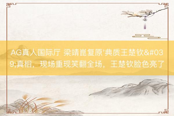 AG真人国际厅 梁靖崑复原'典质王楚钦'真相，现场重现笑翻全场，王楚钦脸色亮了