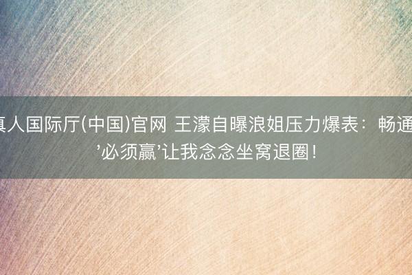 AG真人国际厅(中国)官网 王濛自曝浪姐压力爆表:畅通员的'必须赢'让我念念坐窝退圈!