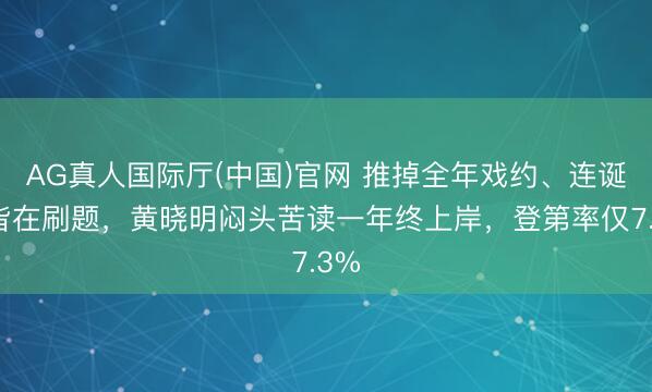 AG真人国际厅(中国)官网 推掉全年戏约、连诞辰皆在刷题,黄晓明闷头苦读一年终上岸,登第率仅7.3%