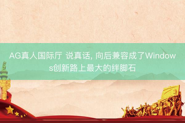 AG真人国际厅 说真话， 向后兼容成了Windows创新路上最大的绊脚石