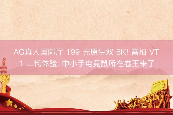 AG真人国际厅 199 元原生双 8K! 雷柏 VT1 二代体验: 中小手电竞鼠所在卷王来了