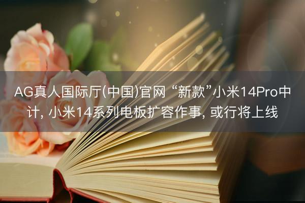 AG真人国际厅(中国)官网 “新款”小米14Pro中计， 小米14系列电板扩容作事， 或行将上线