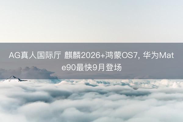 AG真人国际厅 麒麟2026+鸿蒙OS7, 华为Mate90最快9月登场