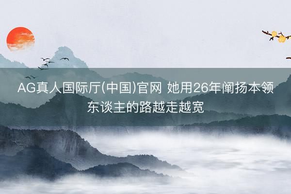 AG真人国际厅(中国)官网 她用26年阐扬本领东谈主的路越走越宽