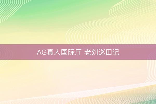 AG真人国际厅 老刘巡田记