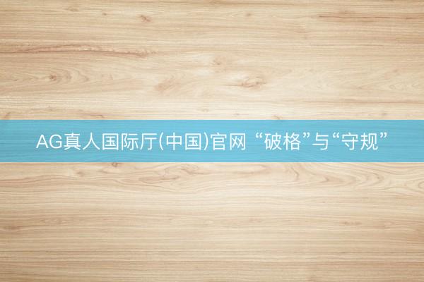 AG真人国际厅(中国)官网 “破格”与“守规”