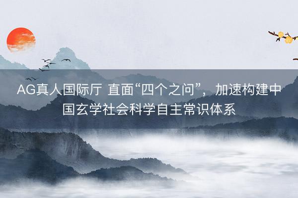 AG真人国际厅 直面“四个之问”，加速构建中国玄学社会科学自主常识体系