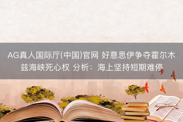 AG真人国际厅(中国)官网 好意思伊争夺霍尔木兹海峡死心权 分析：海上坚持短期难停