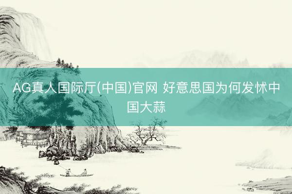 AG真人国际厅(中国)官网 好意思国为何发怵中国大蒜