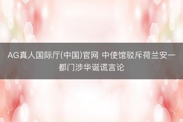 AG真人国际厅(中国)官网 中使馆驳斥荷兰安一都门涉华诞谎言论