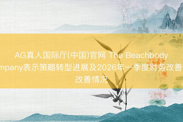 AG真人国际厅(中国)官网 The Beachbody Company表示策略转型进展及2026年一季度财务改善情况