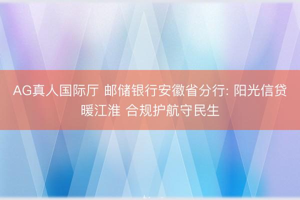 AG真人国际厅 邮储银行安徽省分行: 阳光信贷暖江淮 合规护航守民生