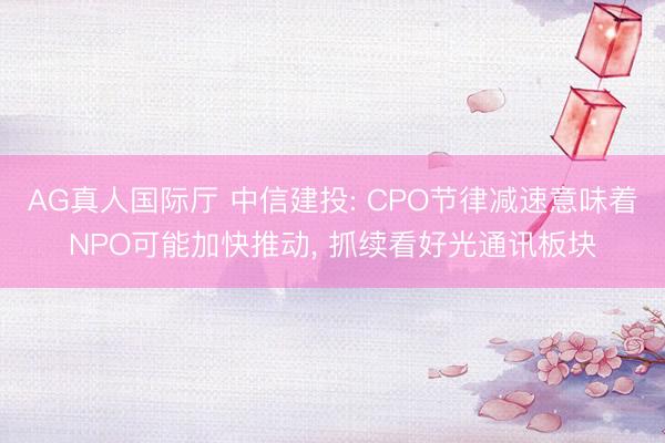 AG真人国际厅 中信建投: CPO节律减速意味着NPO可能加快推动， 抓续看好光通讯板块