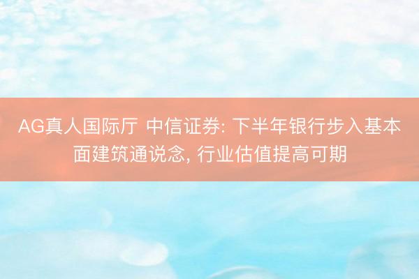 AG真人国际厅 中信证券: 下半年银行步入基本面建筑通说念， 行业估值提高可期