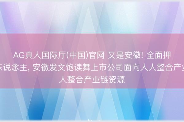 AG真人国际厅(中国)官网 又是安徽! 全面押注机器东说念主， 安徽发文饱读舞上市公司面向人人整合产业链资源
