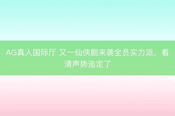 AG真人国际厅 又一仙侠剧来袭全员实力派，看清声势追定了