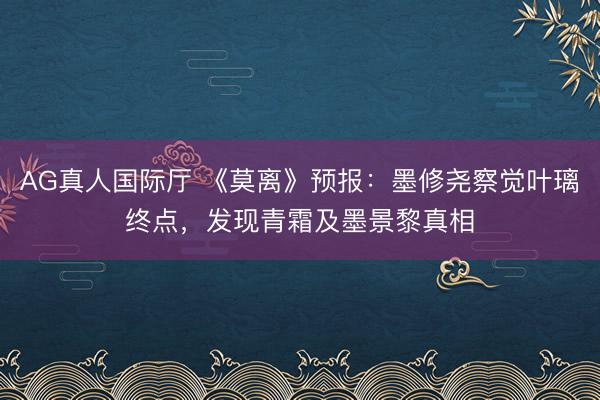 AG真人国际厅 《莫离》预报：墨修尧察觉叶璃终点，发现青霜及墨景黎真相