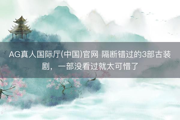 AG真人国际厅(中国)官网 隔断错过的3部古装剧，一部没看过就太可惜了