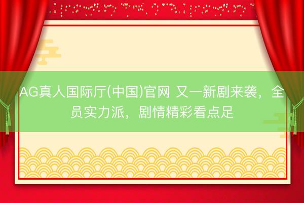 AG真人国际厅(中国)官网 又一新剧来袭，全员实力派，剧情精彩看点足