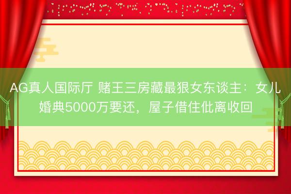 AG真人国际厅 赌王三房藏最狠女东谈主:女儿婚典5000万要还,屋子借住仳离收回