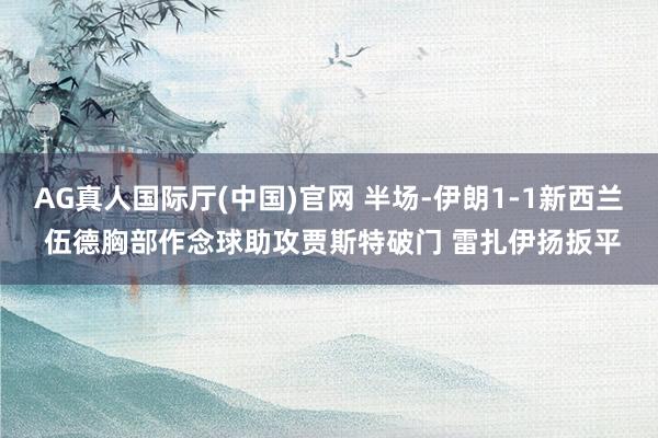 AG真人国际厅(中国)官网 半场-伊朗1-1新西兰 伍德胸部作念球助攻贾斯特破门 雷扎伊扬扳平