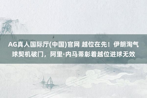 AG真人国际厅(中国)官网 越位在先！伊朗淘气球契机破门，阿里·内马蒂彰着越位进球无效