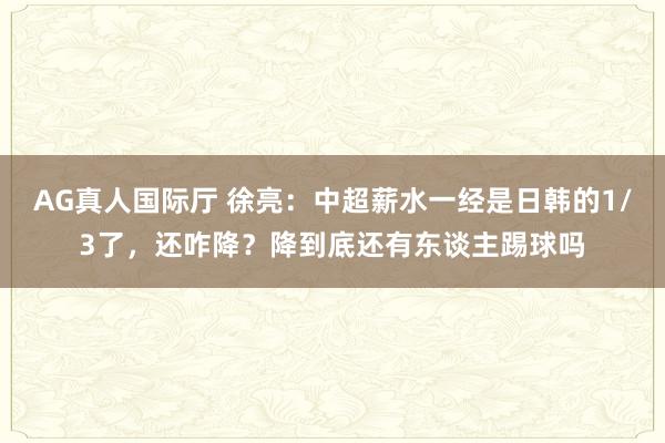 AG真人国际厅 徐亮：中超薪水一经是日韩的1/3了，还咋降？降到底还有东谈主踢球吗