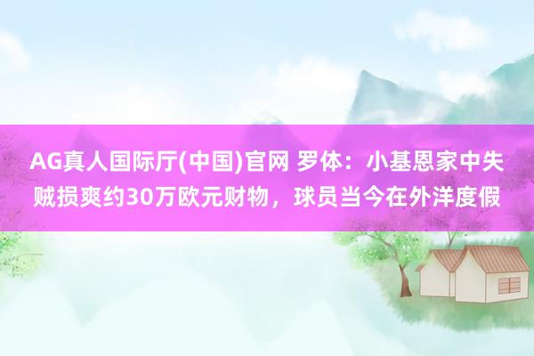 AG真人国际厅(中国)官网 罗体：小基恩家中失贼损爽约30万欧元财物，球员当今在外洋度假
