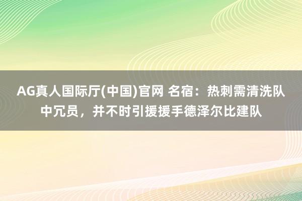AG真人国际厅(中国)官网 名宿：热刺需清洗队中冗员，并不时引援援手德泽尔比建队