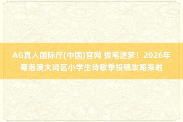 AG真人国际厅(中国)官网 援笔逐梦！2026年粤港澳大湾区小学生诗歌季投稿攻略来啦