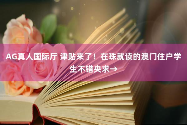 AG真人国际厅 津贴来了！在珠就读的澳门住户学生不错央求→