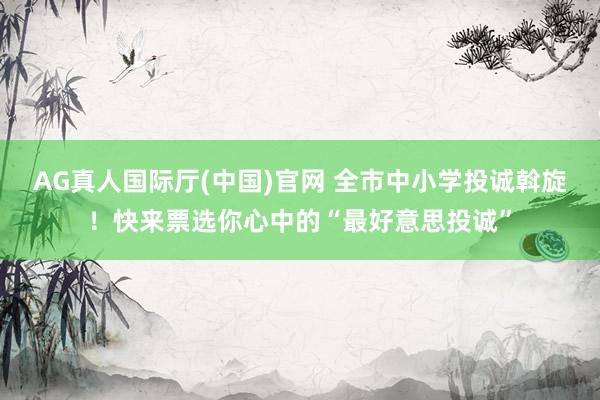 AG真人国际厅(中国)官网 全市中小学投诚斡旋!快来票选你心中的“最好意思投诚”