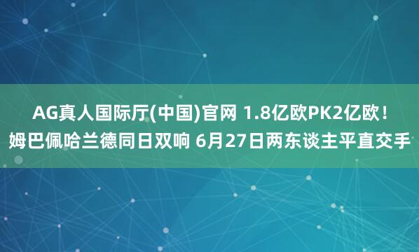 AG真人国际厅(中国)官网 1.8亿欧PK2亿欧！姆巴佩哈兰德同日双响 6月27日两东谈主平直交手