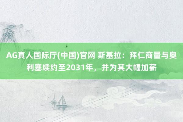 AG真人国际厅(中国)官网 斯基拉：拜仁商量与奥利塞续约至2031年，并为其大幅加薪