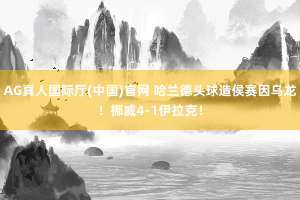 AG真人国际厅(中国)官网 哈兰德头球造侯赛因乌龙！挪威4-1伊拉克！