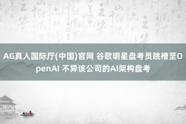 AG真人国际厅(中国)官网 谷歌明星盘考员跳槽至OpenAI 不异该公司的AI架构盘考