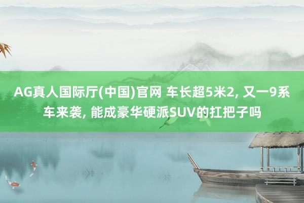 AG真人国际厅(中国)官网 车长超5米2， 又一9系车来袭， 能成豪华硬派SUV的扛把子吗