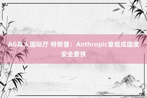 AG真人国际厅 特朗普:Anthropic曾组成国度安全要挟