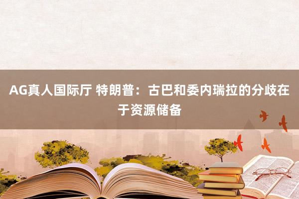 AG真人国际厅 特朗普：古巴和委内瑞拉的分歧在于资源储备