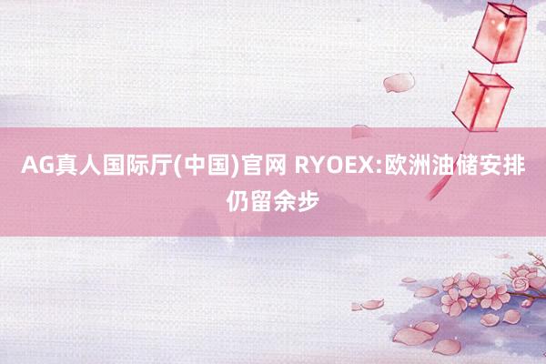 AG真人国际厅(中国)官网 RYOEX:欧洲油储安排仍留余步