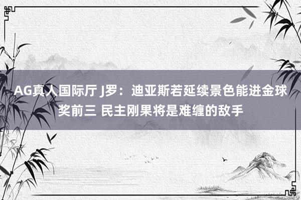 AG真人国际厅 J罗：迪亚斯若延续景色能进金球奖前三 民主刚果将是难缠的敌手