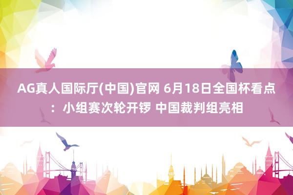 AG真人国际厅(中国)官网 6月18日全国杯看点：小组赛次轮开锣 中国裁判组亮相