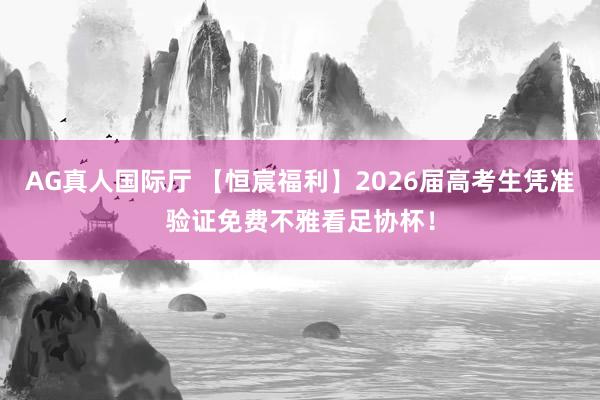 AG真人国际厅 【恒宸福利】2026届高考生凭准验证免费不雅看足协杯！