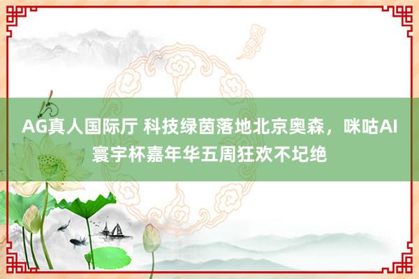AG真人国际厅 科技绿茵落地北京奥森，咪咕AI寰宇杯嘉年华五周狂欢不圮绝
