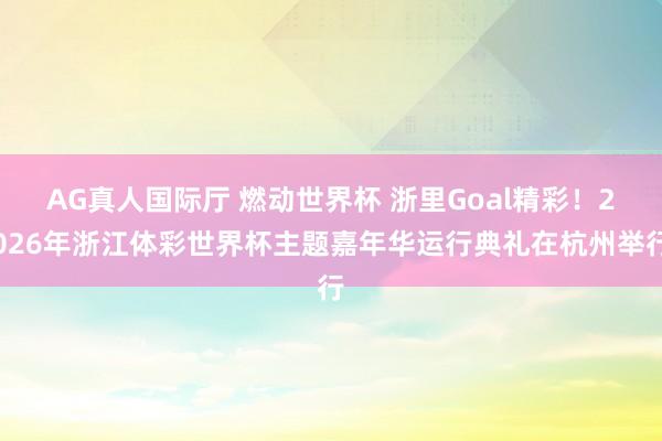 AG真人国际厅 燃动世界杯 浙里Goal精彩！2026年浙江体彩世界杯主题嘉年华运行典礼在杭州举行
